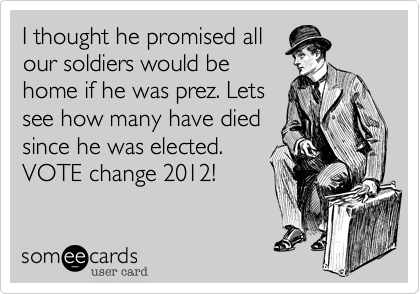 I thought he promised all
our soldiers would be
home if he was prez. Lets
see how many have died
since he was elected.
VOTE change 2012!