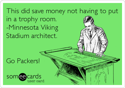 This did save money not having to put
in a trophy room.
-Minnesota Viking
Stadium architect.


Go Packers!