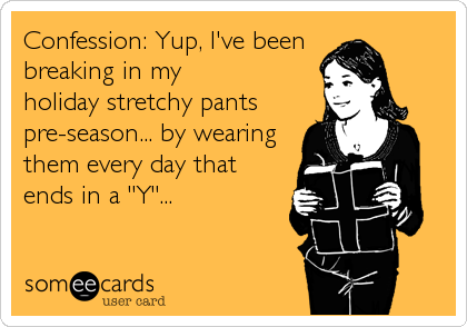 Confession: Yup, I've been 
breaking in my
holiday stretchy pants
pre-season... by wearing
them every day that
ends in a "Y"...