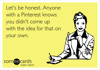 Let's be honest. Anyone
with a Pinterest knows
you didn't come up
with the idea for that on
your own.