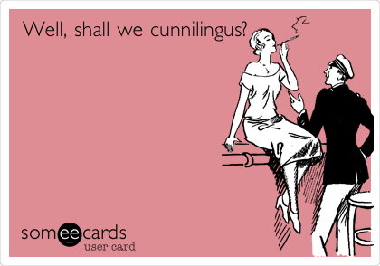 Well, shall we
cunnilingus?