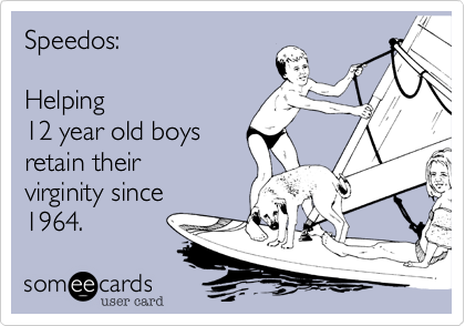 Speedos%3A
  
Helping
12 year old boys
retain their
virginity since
1964.  