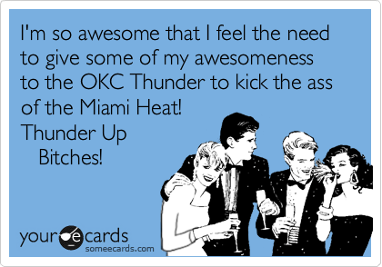I'm so awesome that I feel the need to give some of my awesomeness to the OKC Thunder to kick the ass of the Miami Heat!
Thunder Up
   Bitches!
