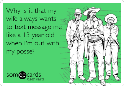 Why is it that my
wife always wants
to text message me
like a 13 year old 
when I'm out with
my posse?