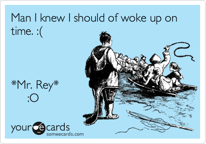 Man I knew I should of woke up on time. :(



*Mr. Rey* 
     :O 