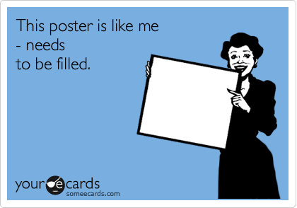 This poster is like me 
- needs
to be filled.