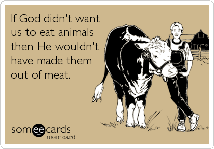 If God didn't want
us to eat animals
then He wouldn't
have made them
out of meat.