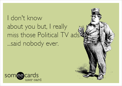                                                    
I don't know  
about you but, I really
miss those Political TV ads."
...said nobody ever.
