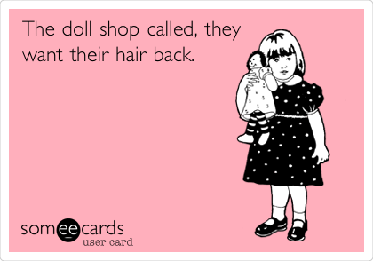 The doll shop called, they
want their hair back. 