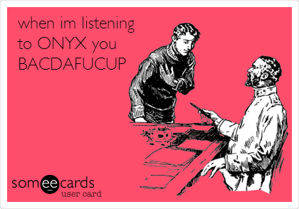 when im listening
to ONYX you    
BACDAFUCUP