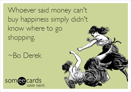 Whoever said money can't
buy happiness simply didn't
know where to go
shopping. 

~Bo Derek 