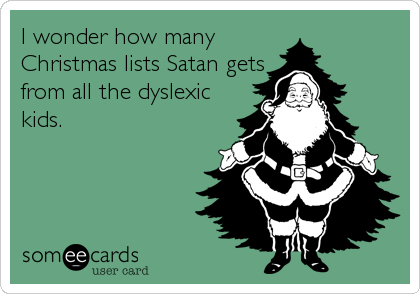 I wonder how many 
Christmas lists Satan gets
from all the dyslexic
kids.