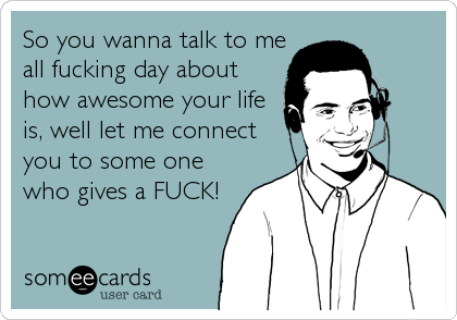 So you wanna talk to me
all fucking day about
how awesome your life
is, well let me connect
you to some one
who gives a FUCK!