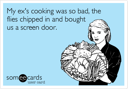 my ex's cooking was so bad, the flies chipped in and bought
us a screen door.