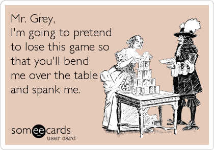 Mr. Grey, 
I'm going to pretend
to lose this game so
that you'll bend
me over the table
and spank me.
