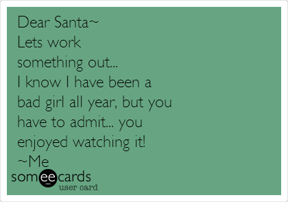 Dear Santa~ 
Lets work 
something out...
I know I have been a 
bad girl all year, but you 
have to admit... you 
enjoyed watching it!
~Me