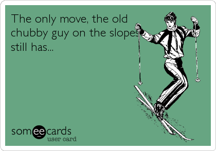 The only move, the old
chubby guy on the slopes
still has...