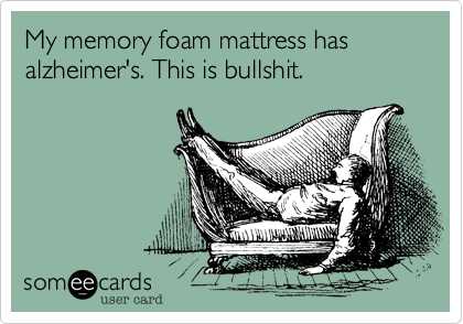 My memory foam has mattress has alzheimer's. This is bullshit. 