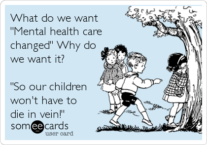 What do we want 
"Mental health care
changed" Why do
we want it?          
       
"So our children
won't have to 
die in vein!"