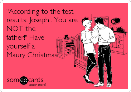 "According to the test
results: Joseph.. You are
NOT the
father!" Have
yourself a
Maury Christmas!
