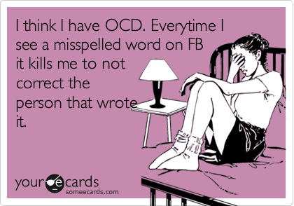 I think I have OCD. Everytime I
see a misspelled word on FB
it kills me to not
correct the
person that wrote
it.
