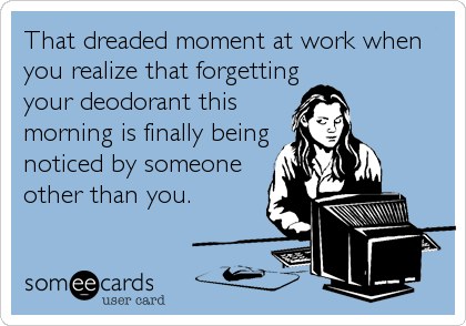 That dreaded moment at work when
you realize that forgetting
your deodorant this
morning is finally being
noticed by someone
other than you.