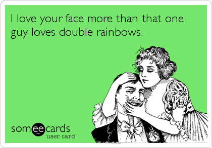I love your face more than that one
guy loves double rainbows. 