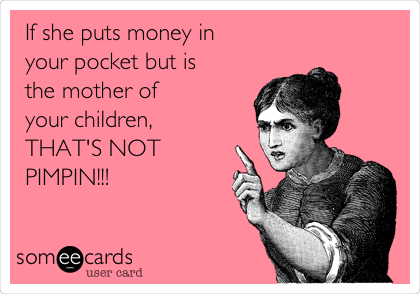 If she puts money in
your pocket but is
the mother of
your children,
THAT'S NOT 
PIMPIN!!!