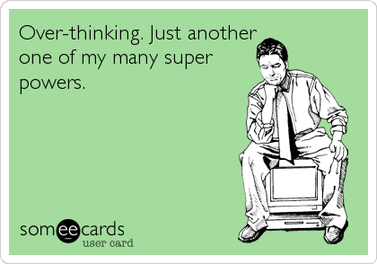 Over-thinking. Just another
one of my many super
powers.