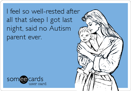 I feel so well-rested after
all that sleep I got last
night, said no Autism
parent ever.