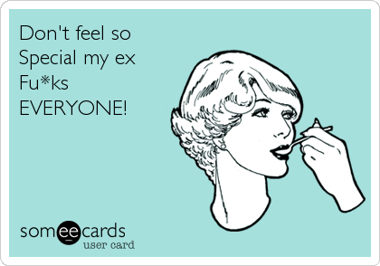 Don't feel so
Special my ex
Fu*ks
EVERYONE!