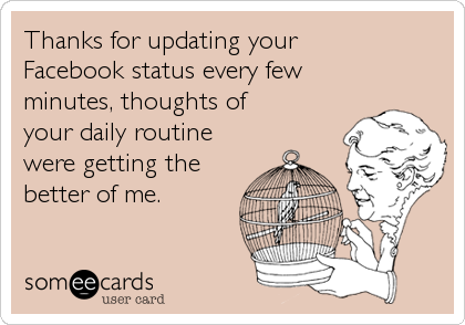Thanks for updating your
Facebook status every few
minutes, thoughts of
your daily routine
were getting the
better of me.