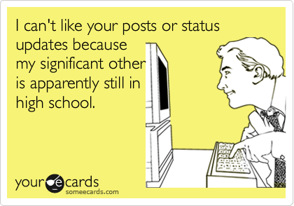 I can't like your posts or status updates because
my significant other
is apparently still in
high school.