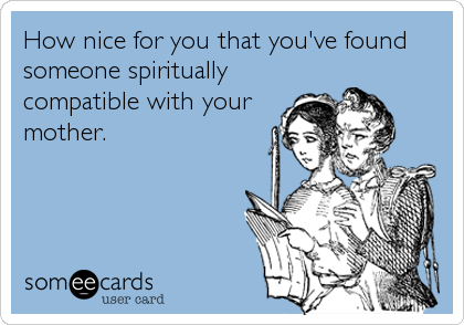 How nice for you that you've found
someone spiritually
compatible with your
mother.