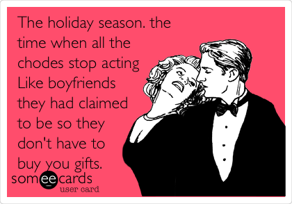 The holiday season. the
time when all the
chodes stop acting
Like boyfriends
they had claimed
to be so they
don't have to
buy you gifts.