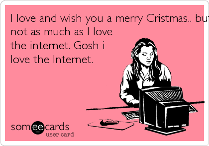 I love and wish you a merry Cristmas.. but probably
not as much as I love
the internet. Gosh i
love the Internet.