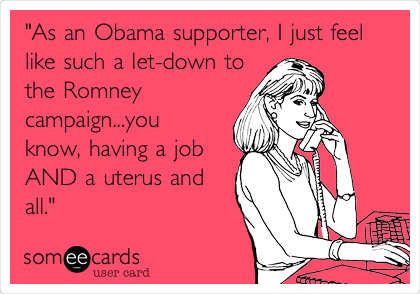 "As an Obama supporter, I just feel
like such a let-down to
the Romney
campaign...you
know, having a job
AND a uterus and
all."