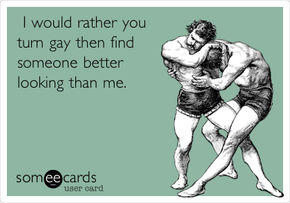  I would rather you
turn gay then find
someone better
looking than me. 