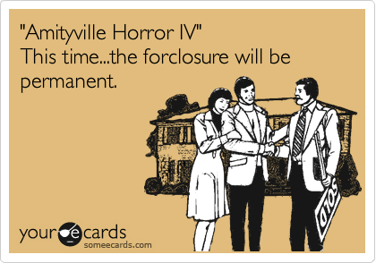 "Amityville Horror IV"
This time...the forclosure will be permenant.