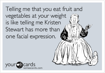 Telling me that you eat fruit
and vegetables at your
weight is like telling me
Kristen Stewart as more
than on facial expression.