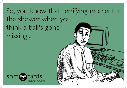 So, you know that terrifying moment in
the shower when you
think a ball's gone
missing...