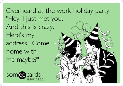 Overheard at the work holiday party:
"Hey, I just met you. 
And this is crazy. 
Here's my
address.  Come
home with
me maybe?"