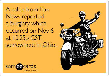 A caller from Fox
News reported
a burglary which 
occurred on Nov 6
at 10%3A25p CST%2C
somewhere in Ohio.