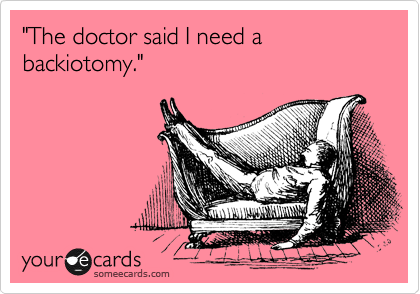 "The doctor said I need a backiotomy."


