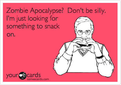 Zombie Apocalypse?  Don't be silly. I'm just looking for
something to snack
on.
