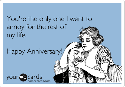
You're the only one I want to 
annoy for the rest of 
my life.

Happy Anniversary!