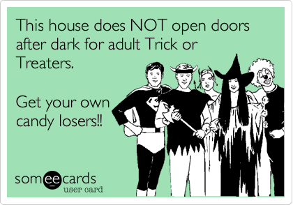 This house does NOT open doors after dark for adult tricker treaters.

Get your own
candy losers!!
