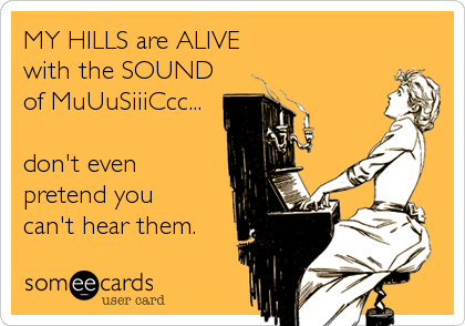 MY HILLS are ALIVE 
with the SOUND
of MuUuSiiiCcc...

don't even
pretend you 
can't hear them.