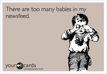 There are too many babies in my  newsfeed. 