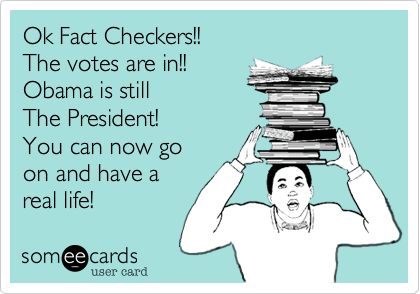 Ok Fact Checkers!!
The votes are in!!
Obama is still 
The President!
Now you can go 
on and have 
a real life.